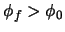 $\phi_{f} > \phi_{0}$
